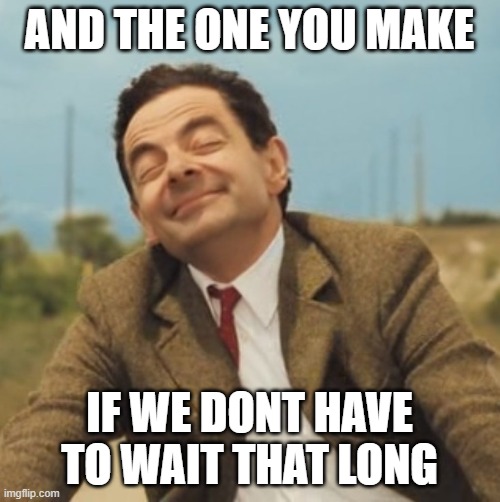 Mr Bean Happy face | AND THE ONE YOU MAKE IF WE DONT HAVE TO WAIT THAT LONG | image tagged in mr bean happy face | made w/ Imgflip meme maker