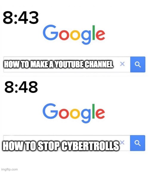 It's true though :( | HOW TO MAKE A YOUTUBE CHANNEL; HOW TO STOP CYBERTROLLS | image tagged in google before after | made w/ Imgflip meme maker