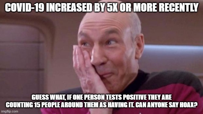 picard oops | COVID-19 INCREASED BY 5X OR MORE RECENTLY; GUESS WHAT, IF ONE PERSON TESTS POSITIVE THEY ARE COUNTING 15 PEOPLE AROUND THEM AS HAVING IT. CAN ANYONE SAY HOAX? | image tagged in picard oops,covid-19,hoax | made w/ Imgflip meme maker