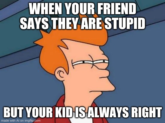 Futurama Fry Meme | WHEN YOUR FRIEND SAYS THEY ARE STUPID; BUT YOUR KID IS ALWAYS RIGHT | image tagged in memes,futurama fry | made w/ Imgflip meme maker