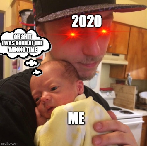 2020 | 2020; OH SHIT
I WAS BORN AT THE 
WRONG TIME; ME | image tagged in 2020,memes,funny memes,meme,funny,funny meme | made w/ Imgflip meme maker