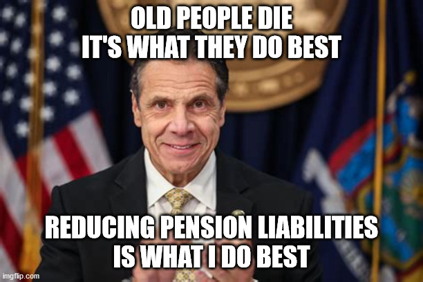 coumo covid deaths | OLD PEOPLE DIE
IT'S WHAT THEY DO BEST; REDUCING PENSION LIABILITIES
IS WHAT I DO BEST | image tagged in political meme | made w/ Imgflip meme maker