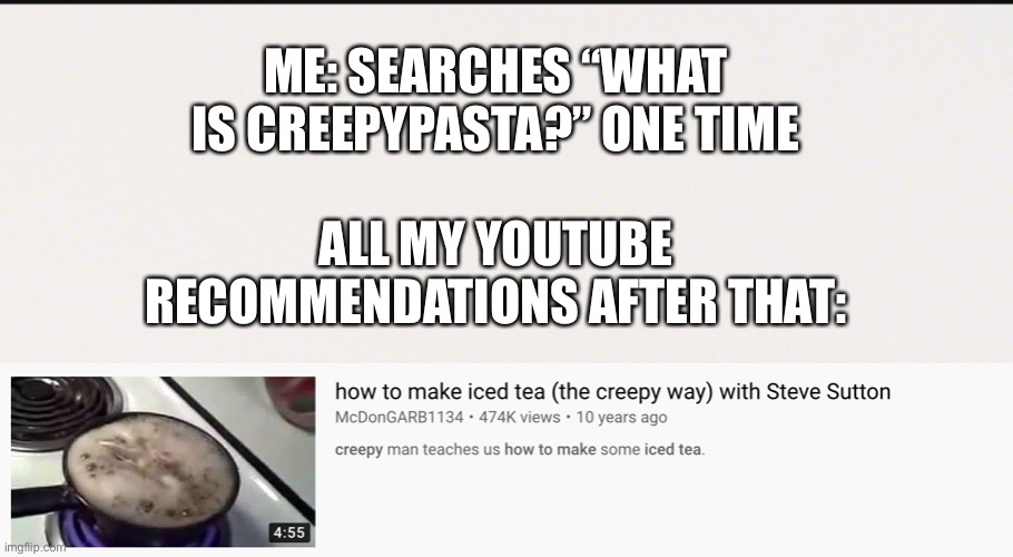 ME: SEARCHES “WHAT IS CREEPYPASTA?” ONE TIME; ALL MY YOUTUBE RECOMMENDATIONS AFTER THAT: | image tagged in creepy,creepypasta,iced tea,youtube,why,memes | made w/ Imgflip meme maker