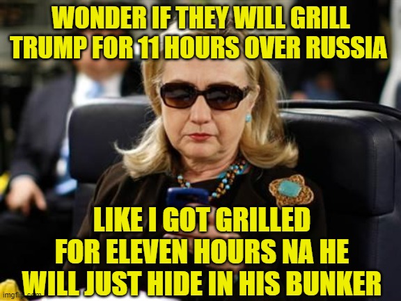 Hillary Clinton Cellphone | WONDER IF THEY WILL GRILL TRUMP FOR 11 HOURS OVER RUSSIA; LIKE I GOT GRILLED FOR ELEVEN HOURS NA HE WILL JUST HIDE IN HIS BUNKER | image tagged in memes,hillary clinton cellphone | made w/ Imgflip meme maker