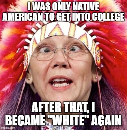 Elizabeth Warren | I WAS ONLY NATIVE AMERICAN TO GET INTO COLLEGE AFTER THAT, I BECAME "WHITE" AGAIN | image tagged in elizabeth warren | made w/ Imgflip meme maker