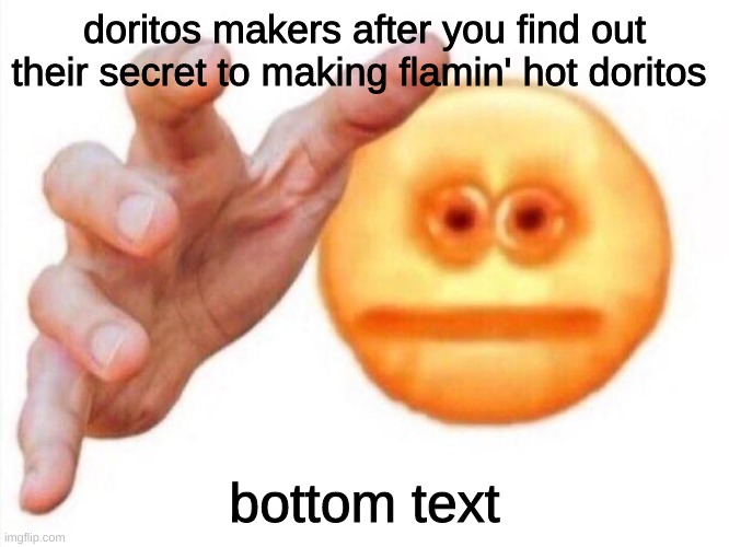 cursed emoji hand grabbing | doritos makers after you find out their secret to making flamin' hot doritos bottom text | image tagged in cursed emoji hand grabbing | made w/ Imgflip meme maker