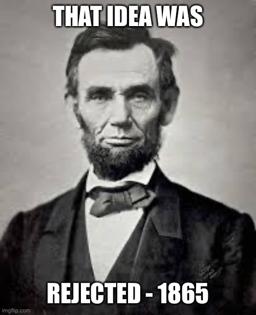Abraham Lincoln | THAT IDEA WAS REJECTED - 1865 | image tagged in abraham lincoln | made w/ Imgflip meme maker
