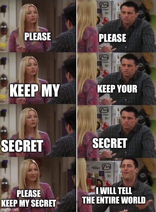 Phoebe teaching Joey in Friends | PLEASE; PLEASE; KEEP YOUR; KEEP MY; SECRET; SECRET; I WILL TELL THE ENTIRE WORLD; PLEASE KEEP MY SECRET | image tagged in phoebe teaching joey in friends | made w/ Imgflip meme maker
