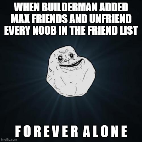 rip builderman | WHEN BUILDERMAN ADDED MAX FRIENDS AND UNFRIEND EVERY NOOB IN THE FRIEND LIST; F O R E V E R  A L O N E | image tagged in memes,forever alone,roblox,builderman,ocean man | made w/ Imgflip meme maker