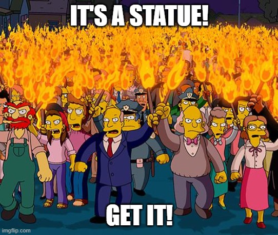 angry mob | IT'S A STATUE! GET IT! | image tagged in angry mob | made w/ Imgflip meme maker