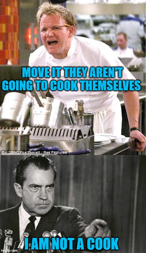 MOVE IT THEY AREN'T GOING TO COOK THEMSELVES; I AM NOT A COOK | image tagged in memes,chef gordon ramsay,richard nixon | made w/ Imgflip meme maker
