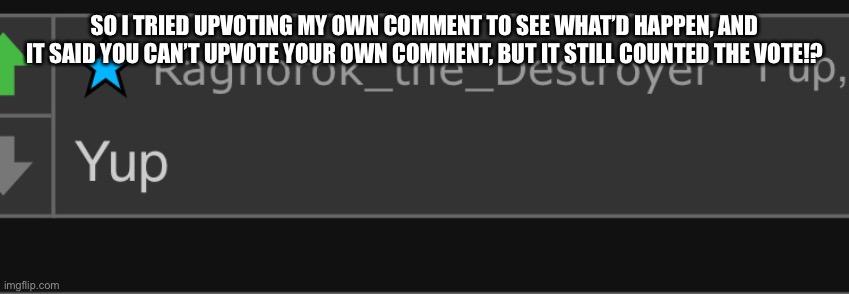 -\/(0w0)\/- | SO I TRIED UPVOTING MY OWN COMMENT TO SEE WHAT’D HAPPEN, AND IT SAID YOU CAN’T UPVOTE YOUR OWN COMMENT, BUT IT STILL COUNTED THE VOTE!? | image tagged in wait a minute,what the heck | made w/ Imgflip meme maker