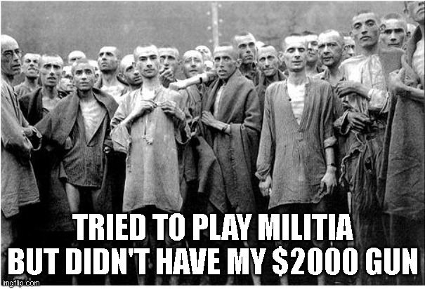 Holocaust  | TRIED TO PLAY MILITIA BUT DIDN'T HAVE MY $2000 GUN | image tagged in holocaust | made w/ Imgflip meme maker