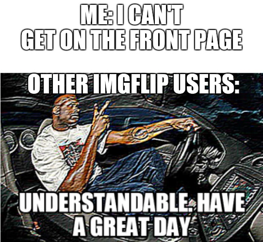 UNDERSTANDABLE, HAVE A GREAT DAY | ME: I CAN'T GET ON THE FRONT PAGE; OTHER IMGFLIP USERS: | image tagged in understandable have a great day | made w/ Imgflip meme maker