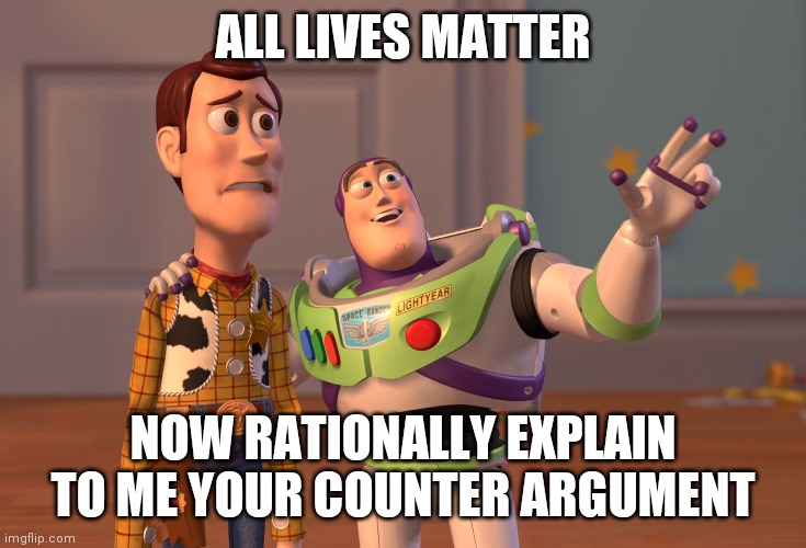 X, X Everywhere | ALL LIVES MATTER; NOW RATIONALLY EXPLAIN TO ME YOUR COUNTER ARGUMENT | image tagged in memes,x x everywhere | made w/ Imgflip meme maker