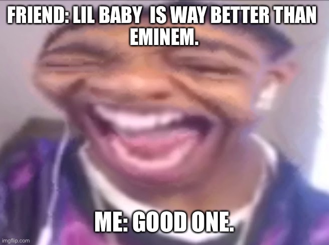 flight reacts laughing | FRIEND: LIL BABY  IS WAY BETTER THAN 
EMINEM. ME: GOOD ONE. | image tagged in flight reacts laughing | made w/ Imgflip meme maker