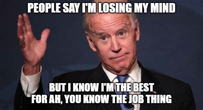 Losing It | PEOPLE SAY I'M LOSING MY MIND; BUT I KNOW I'M THE BEST
FOR AH, YOU KNOW THE JOB THING | image tagged in biden,memes,fun,funny,politics,hiden biden | made w/ Imgflip meme maker