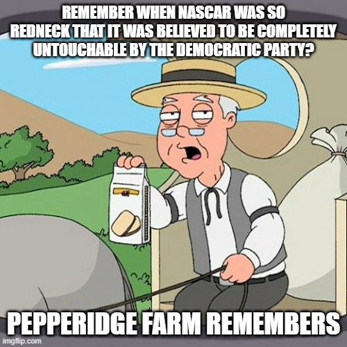 Pepperidge Farm Remembers | REMEMBER WHEN NASCAR WAS SO REDNECK THAT IT WAS BELIEVED TO BE COMPLETELY UNTOUCHABLE BY THE DEMOCRATIC PARTY? PEPPERIDGE FARM REMEMBERS | image tagged in memes,pepperidge farm remembers | made w/ Imgflip meme maker