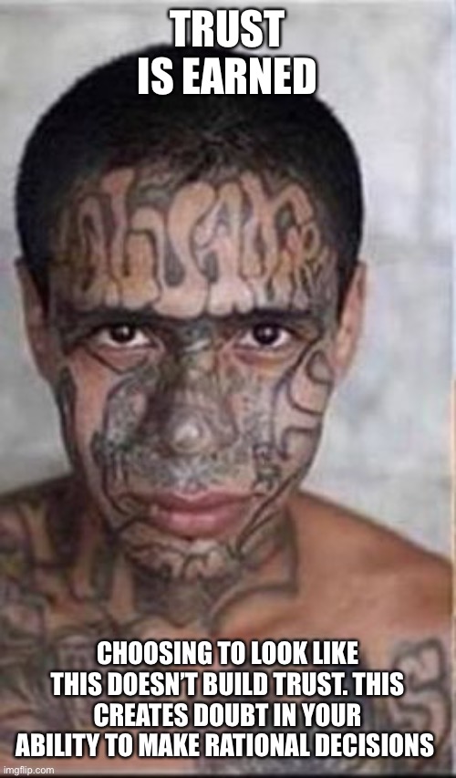 face tattoos guy | TRUST IS EARNED; CHOOSING TO LOOK LIKE THIS DOESN’T BUILD TRUST. THIS CREATES DOUBT IN YOUR ABILITY TO MAKE RATIONAL DECISIONS | image tagged in face tattoos guy | made w/ Imgflip meme maker