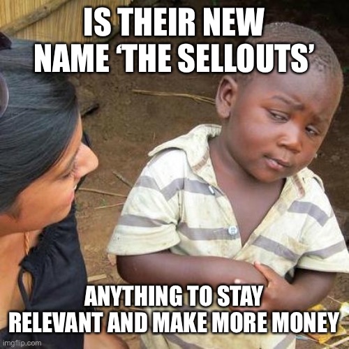 Third World Skeptical Kid Meme | IS THEIR NEW NAME ‘THE SELLOUTS’ ANYTHING TO STAY RELEVANT AND MAKE MORE MONEY | image tagged in memes,third world skeptical kid | made w/ Imgflip meme maker