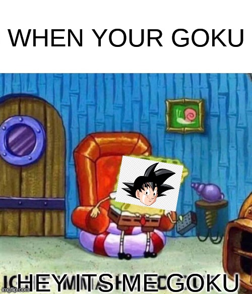 Spongebob Ight Imma Head Out Meme | WHEN YOUR GOKU; HEY ITS ME GOKU | image tagged in memes,spongebob ight imma head out | made w/ Imgflip meme maker