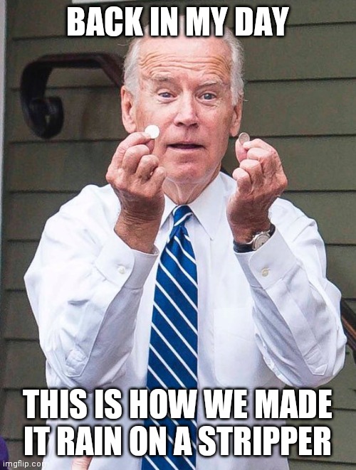 Joe Biden | BACK IN MY DAY; THIS IS HOW WE MADE IT RAIN ON A STRIPPER | image tagged in joe biden | made w/ Imgflip meme maker