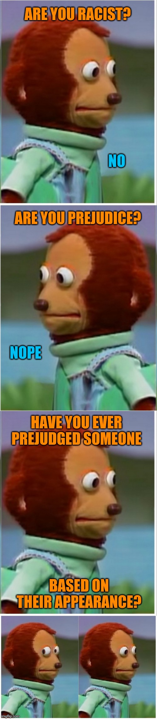 The root of the problem | ARE YOU RACIST? NO; ARE YOU PREJUDICE? NOPE; HAVE YOU EVER PREJUDGED SOMEONE; BASED ON THEIR APPEARANCE? | image tagged in monkey puppet,racism,prejudice | made w/ Imgflip meme maker
