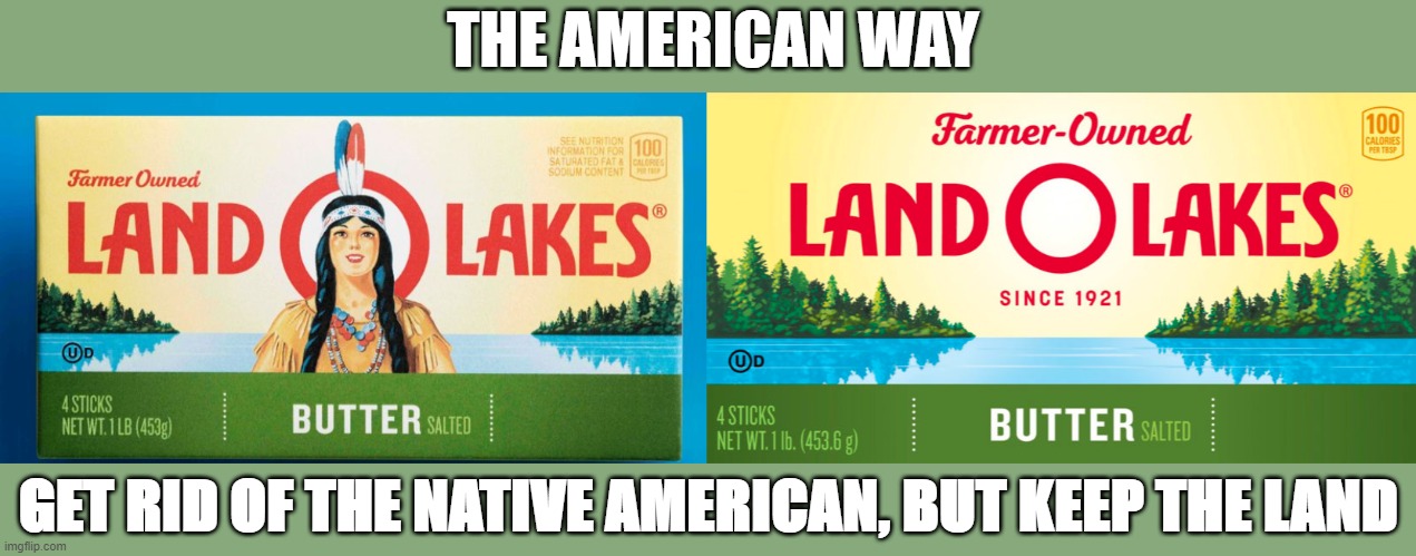 Land O Lakes Marketing | THE AMERICAN WAY; GET RID OF THE NATIVE AMERICAN, BUT KEEP THE LAND | image tagged in american way,american,native american,indian,stealing land,indian injustice | made w/ Imgflip meme maker