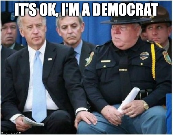 Joe Biden hits on trooper | IT'S OK, I'M A DEMOCRAT | image tagged in joe biden hits on trooper | made w/ Imgflip meme maker