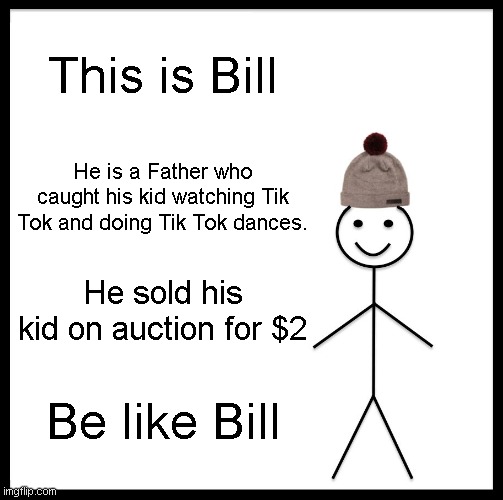 Tik tok bill | This is Bill; He is a Father who caught his kid watching Tik Tok and doing Tik Tok dances. He sold his kid on auction for $2; Be like Bill | image tagged in memes,be like bill,tik tok | made w/ Imgflip meme maker