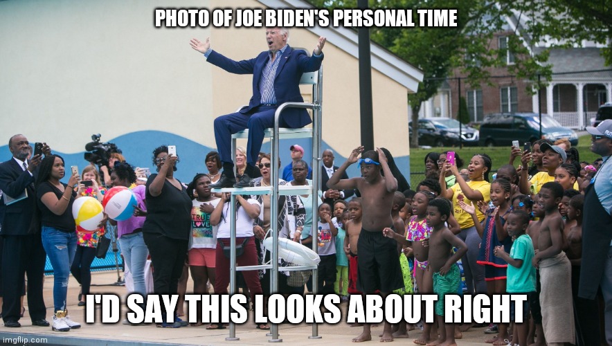 biden at the pool | PHOTO OF JOE BIDEN'S PERSONAL TIME; I'D SAY THIS LOOKS ABOUT RIGHT | image tagged in biden at the pool | made w/ Imgflip meme maker