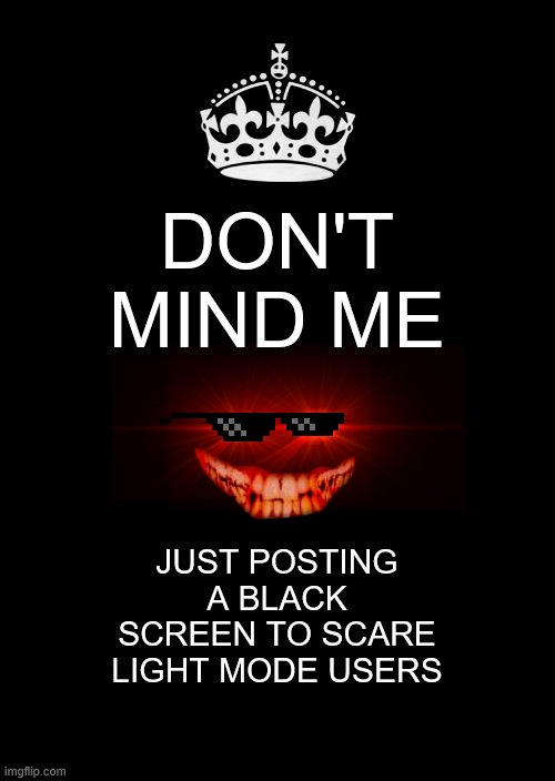 Keep Calm And Carry On Black Meme | DON'T MIND ME; JUST POSTING A BLACK SCREEN TO SCARE LIGHT MODE USERS | image tagged in memes,keep calm and carry on black | made w/ Imgflip meme maker
