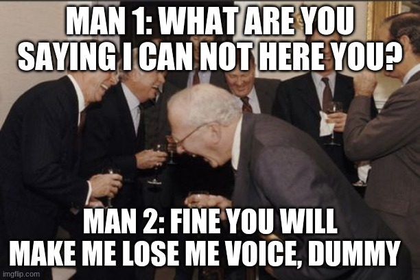 Why can I not here you | MAN 1: WHAT ARE YOU SAYING I CAN NOT HERE YOU? MAN 2: FINE YOU WILL MAKE ME LOSE ME VOICE, DUMMY | image tagged in memes,laughing men in suits | made w/ Imgflip meme maker