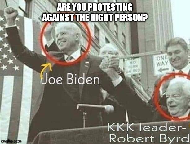 Joe Biden with KKK leader Robert Byrd | ARE YOU PROTESTING AGAINST THE RIGHT PERSON? | image tagged in joe biden with kkk leader robert byrd | made w/ Imgflip meme maker