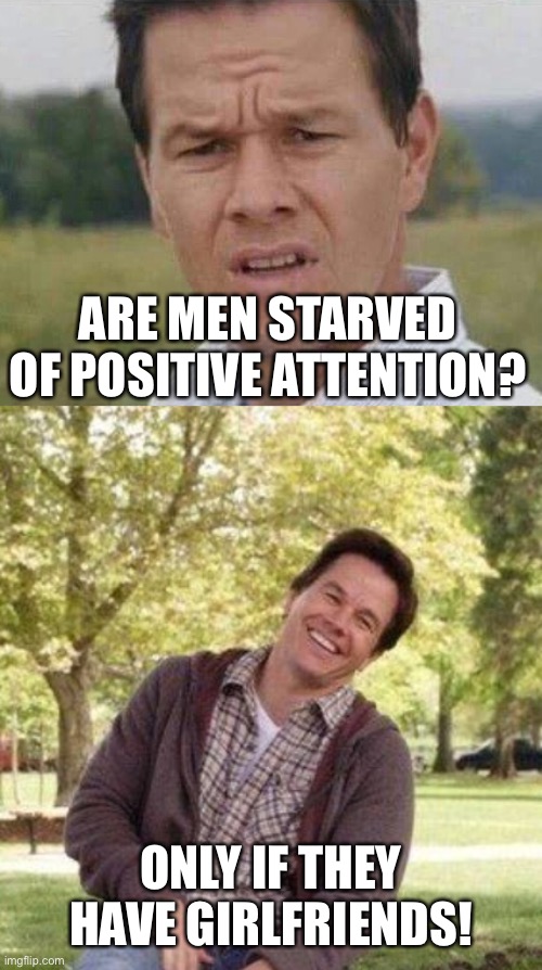 ARE MEN STARVED OF POSITIVE ATTENTION? ONLY IF THEY HAVE GIRLFRIENDS! | image tagged in mark whalberg,mark whalberg laughing | made w/ Imgflip meme maker