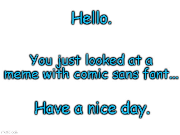 comic sans | Hello. You just looked at a meme with comic sans font... Have a nice day. | image tagged in blank white template | made w/ Imgflip meme maker