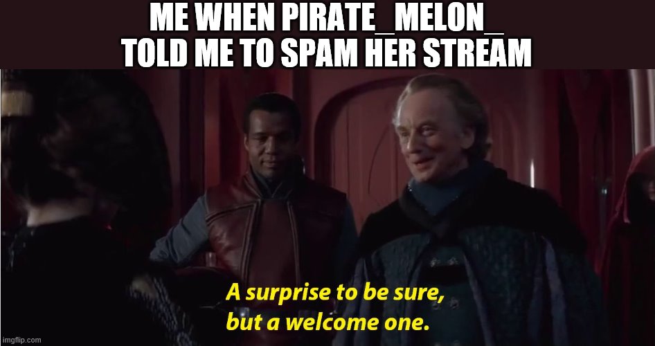 A suprise to be sure, but a welcome one | ME WHEN PIRATE_MELON_ TOLD ME TO SPAM HER STREAM | image tagged in a suprise to be sure but a welcome one | made w/ Imgflip meme maker