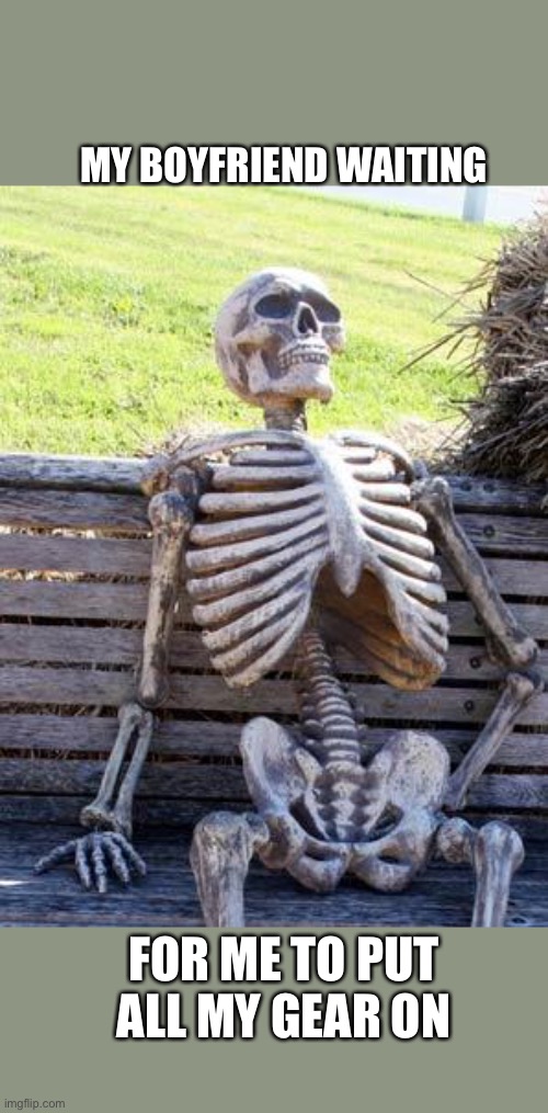 Boyfriend waiting | MY BOYFRIEND WAITING; FOR ME TO PUT ALL MY GEAR ON | image tagged in memes,waiting skeleton | made w/ Imgflip meme maker
