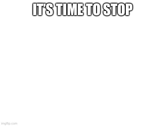 Stop |  IT’S TIME TO STOP | image tagged in blank white template | made w/ Imgflip meme maker