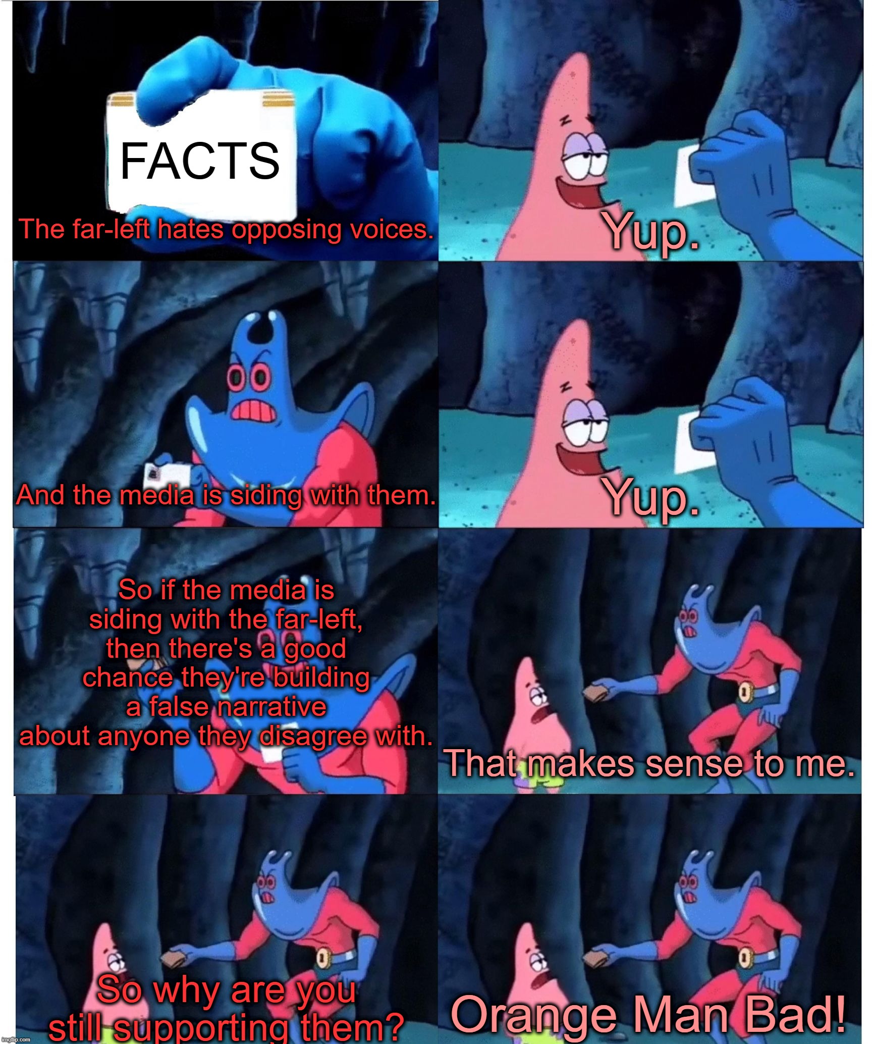 Patrick Star's Wallet | FACTS; The far-left hates opposing voices. Yup. And the media is siding with them. Yup. So if the media is siding with the far-left, then there's a good chance they're building a false narrative about anyone they disagree with. That makes sense to me. So why are you still supporting them? Orange Man Bad! | image tagged in patrick star's wallet | made w/ Imgflip meme maker