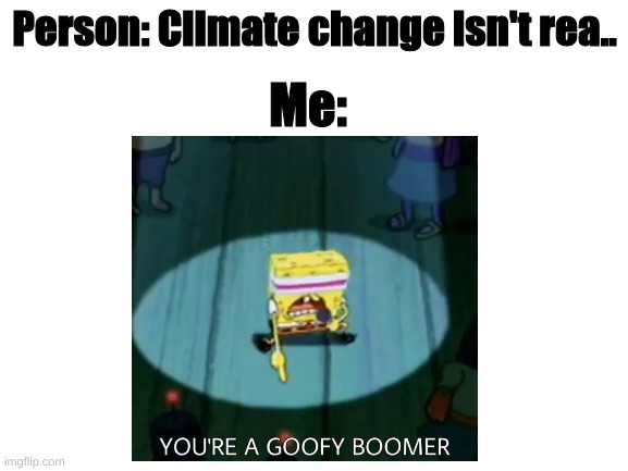 Goofy Boomer | Person: Climate change isn't rea.. Me: | image tagged in funny,ok boomer,lol,so funny,so true memes | made w/ Imgflip meme maker