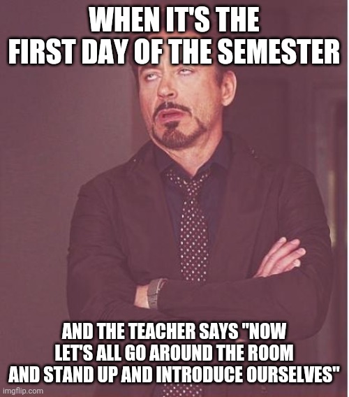 Face You Make Robert Downey Jr Meme | WHEN IT'S THE FIRST DAY OF THE SEMESTER; AND THE TEACHER SAYS "NOW LET'S ALL GO AROUND THE ROOM AND STAND UP AND INTRODUCE OURSELVES" | image tagged in memes,face you make robert downey jr | made w/ Imgflip meme maker