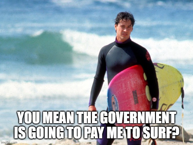 You mean the government is going to pay me to surf? | YOU MEAN THE GOVERNMENT IS GOING TO PAY ME TO SURF? | image tagged in point break,johnny utah,surf | made w/ Imgflip meme maker