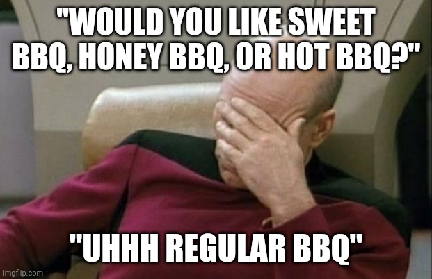 Captain Picard Facepalm Meme | "WOULD YOU LIKE SWEET BBQ, HONEY BBQ, OR HOT BBQ?"; "UHHH REGULAR BBQ" | image tagged in memes,captain picard facepalm | made w/ Imgflip meme maker