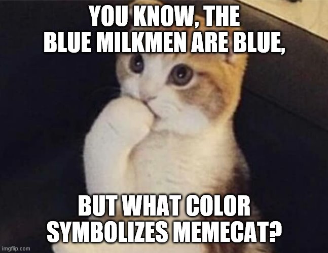 Thinking Cat  | YOU KNOW, THE BLUE MILKMEN ARE BLUE, BUT WHAT COLOR SYMBOLIZES MEMECAT? | image tagged in thinking cat | made w/ Imgflip meme maker