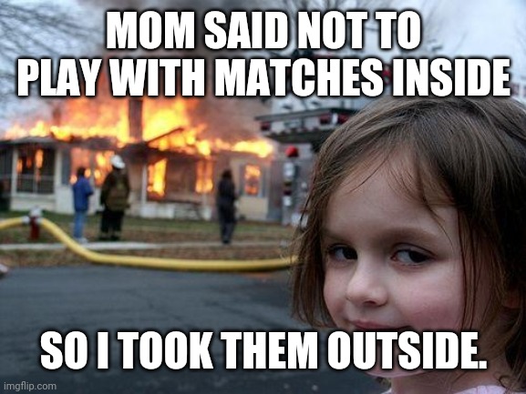 Disaster Girl Meme | MOM SAID NOT TO PLAY WITH MATCHES INSIDE; SO I TOOK THEM OUTSIDE. | image tagged in memes,disaster girl | made w/ Imgflip meme maker