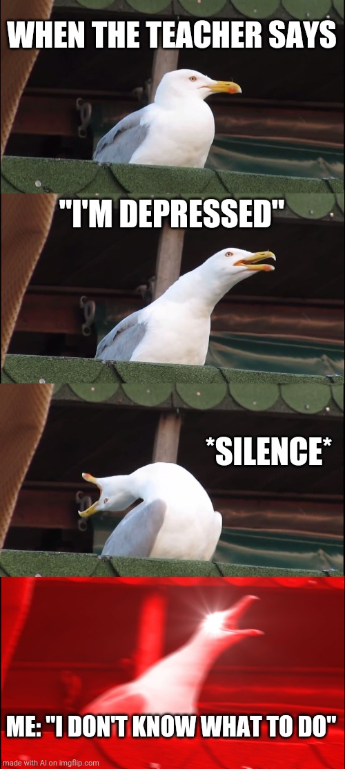 Inhaling Seagull | WHEN THE TEACHER SAYS; "I'M DEPRESSED"; *SILENCE*; ME: "I DON'T KNOW WHAT TO DO" | image tagged in memes,inhaling seagull | made w/ Imgflip meme maker