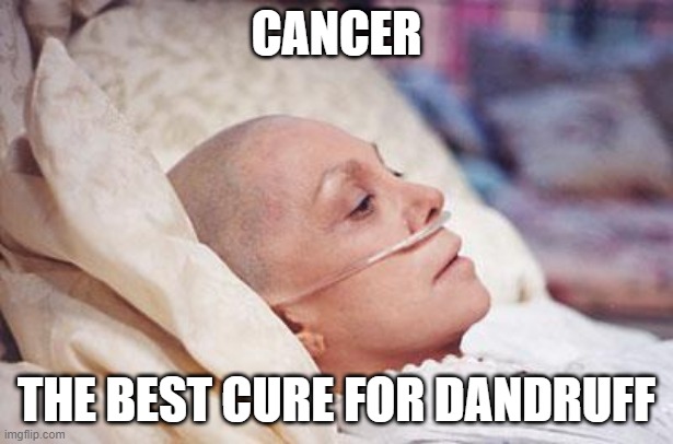 Jussssst a Lil Dark | CANCER; THE BEST CURE FOR DANDRUFF | image tagged in cancer | made w/ Imgflip meme maker