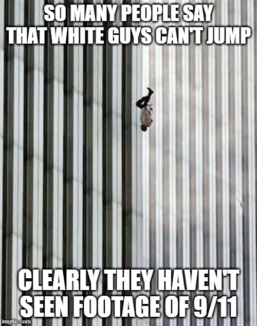 White Men CAN Jump | SO MANY PEOPLE SAY THAT WHITE GUYS CAN'T JUMP; CLEARLY THEY HAVEN'T SEEN FOOTAGE OF 9/11 | image tagged in 9/11 the floor is | made w/ Imgflip meme maker