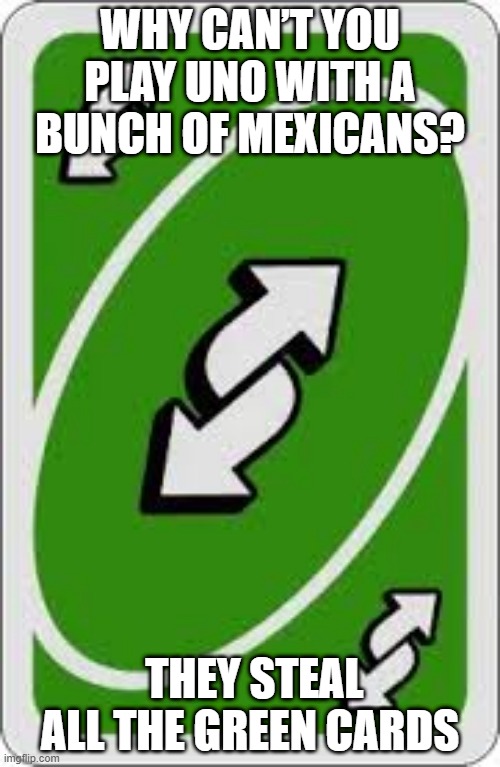 No Bueno | WHY CAN’T YOU PLAY UNO WITH A BUNCH OF MEXICANS? THEY STEAL ALL THE GREEN CARDS | image tagged in reverse uno card | made w/ Imgflip meme maker
